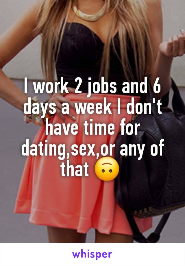 I work 2 jobs and 6 days a week I don't have time for dating,sex,or any of that 🙃 