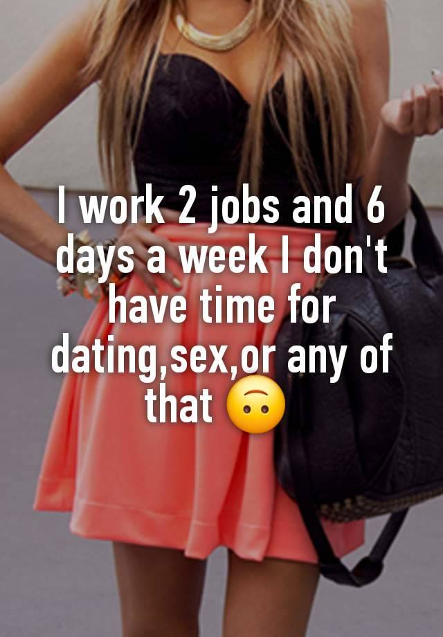 I work 2 jobs and 6 days a week I don't have time for dating,sex,or any of that 🙃 