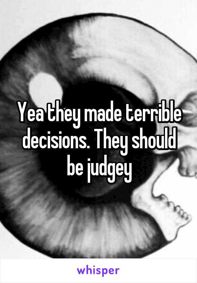 Yea they made terrible decisions. They should be judgey