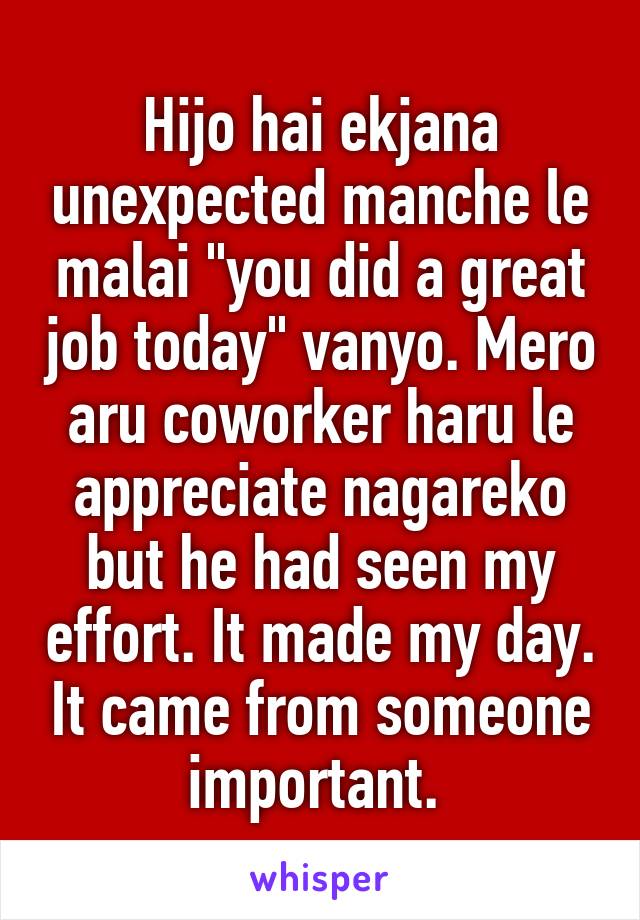 Hijo hai ekjana unexpected manche le malai "you did a great job today" vanyo. Mero aru coworker haru le appreciate nagareko but he had seen my effort. It made my day. It came from someone important. 