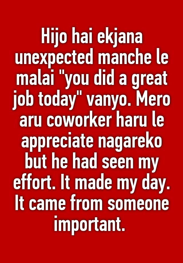 Hijo hai ekjana unexpected manche le malai "you did a great job today" vanyo. Mero aru coworker haru le appreciate nagareko but he had seen my effort. It made my day. It came from someone important. 