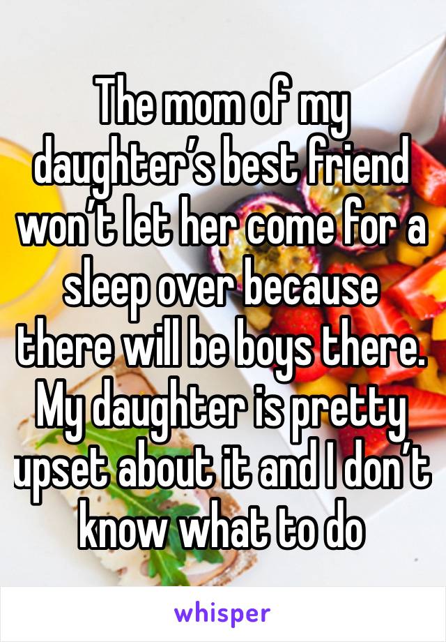 The mom of my daughter’s best friend won’t let her come for a sleep over because there will be boys there. My daughter is pretty upset about it and I don’t know what to do