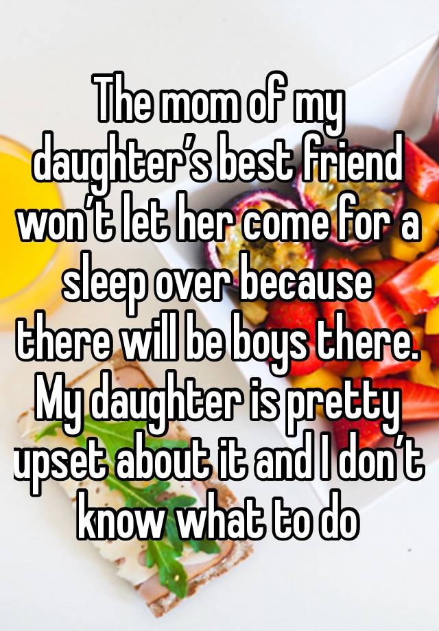 The mom of my daughter’s best friend won’t let her come for a sleep over because there will be boys there. My daughter is pretty upset about it and I don’t know what to do