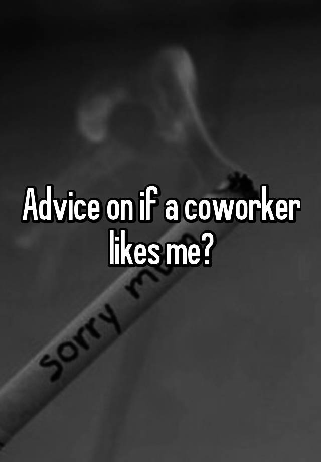 Advice on if a coworker likes me?