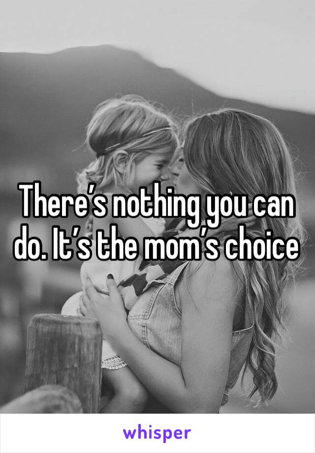 There’s nothing you can do. It’s the mom’s choice