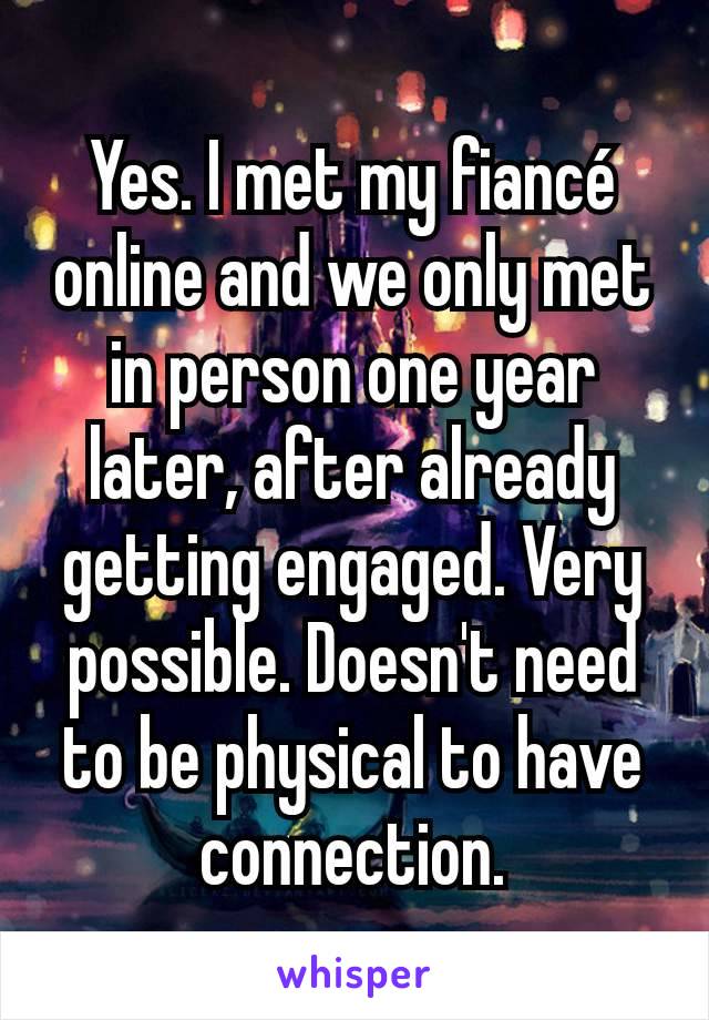 Yes. I met my fiancé online and we only met in person one year later, after already getting engaged. Very possible. Doesn't need to be physical to have connection.