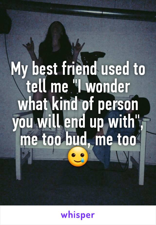 My best friend used to tell me "I wonder what kind of person you will end up with", me too bud, me too🥲