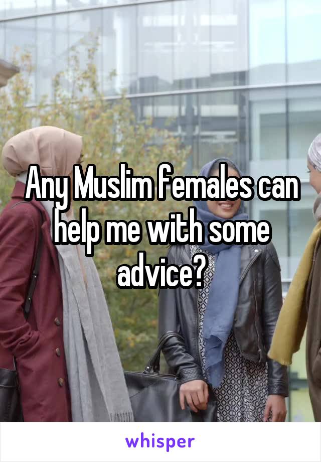 Any Muslim females can help me with some advice?