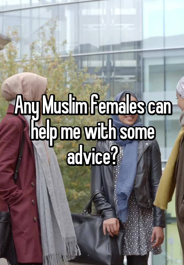 Any Muslim females can help me with some advice?