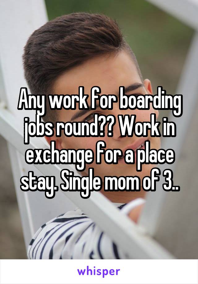 Any work for boarding jobs round?? Work in exchange for a place stay. Single mom of 3..