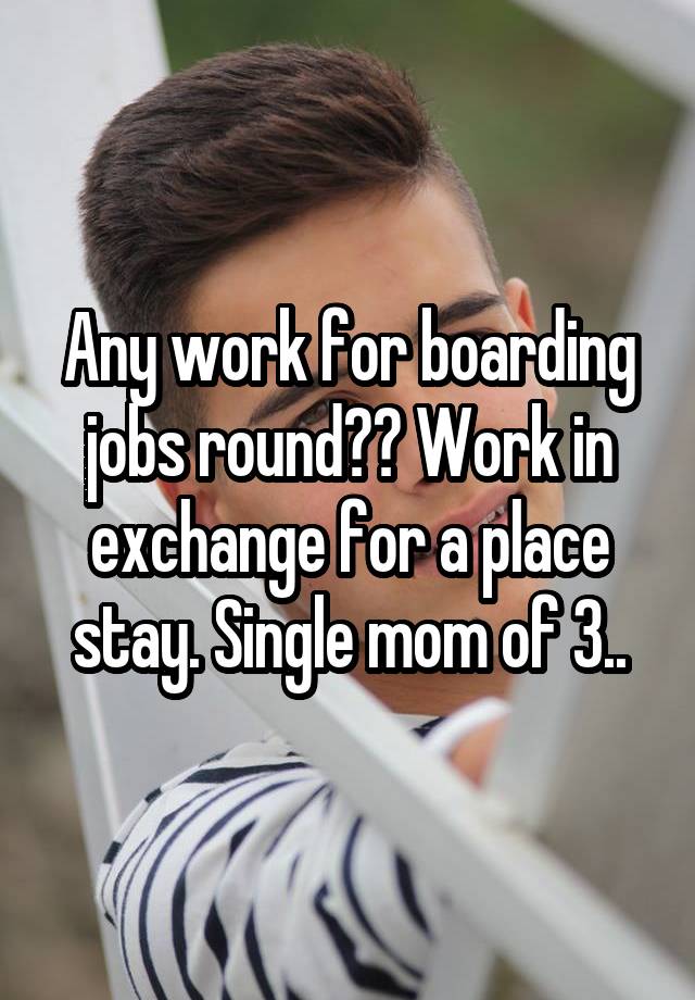 Any work for boarding jobs round?? Work in exchange for a place stay. Single mom of 3..