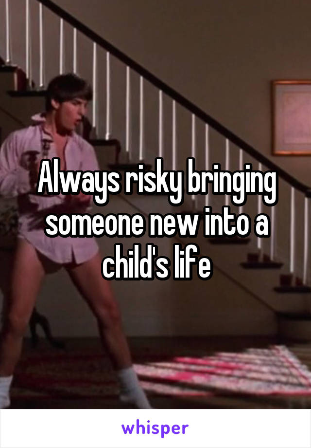 Always risky bringing someone new into a child's life