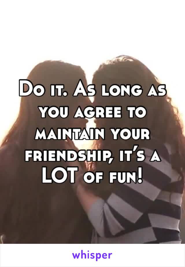 Do it. As long as you agree to maintain your friendship, it’s a LOT of fun!