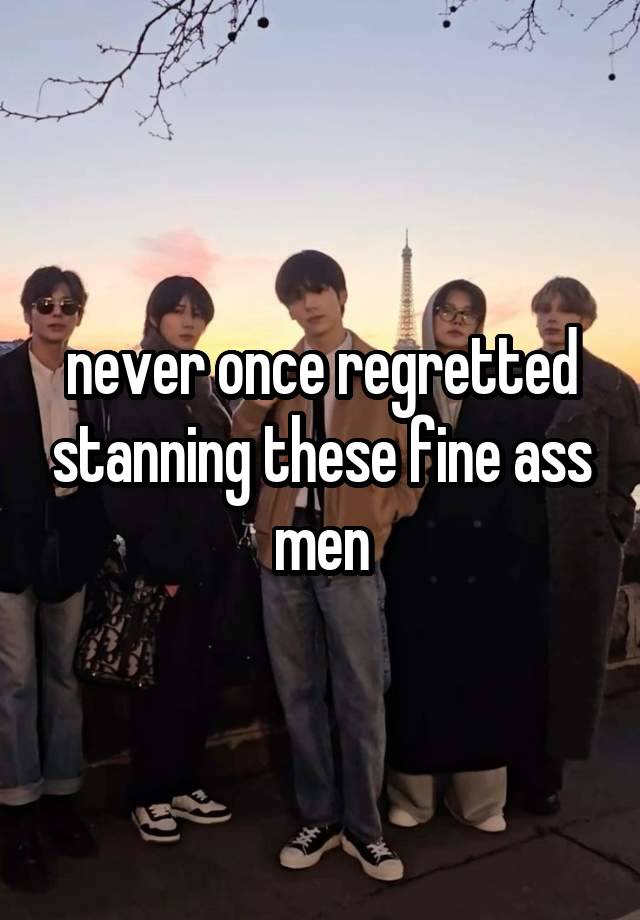 never once regretted stanning these fine ass men