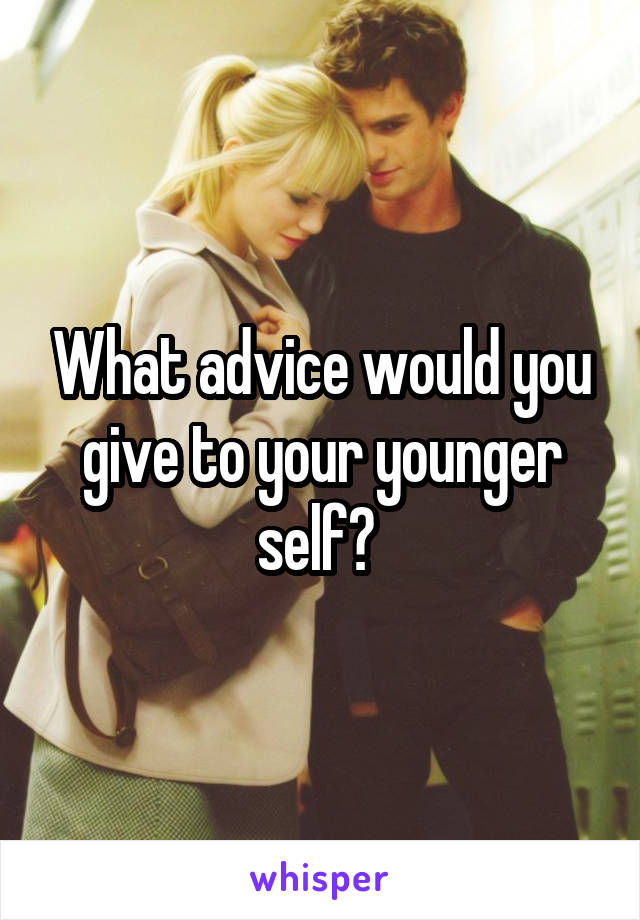 What advice would you give to your younger self? 