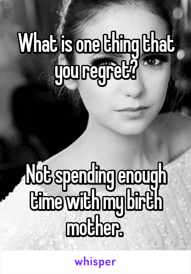 What is one thing that you regret?



Not spending enough time with my birth mother. 