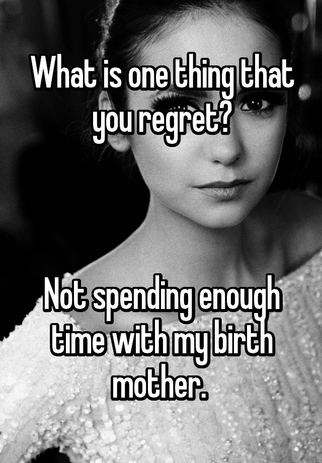 What is one thing that you regret?



Not spending enough time with my birth mother. 