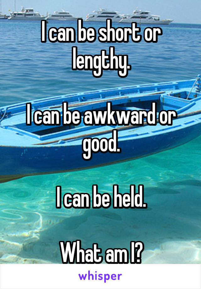 I can be short or lengthy.

I can be awkward or good.

I can be held.

What am I?