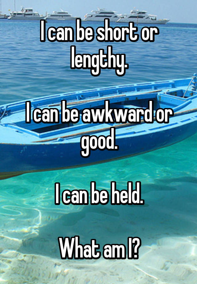 I can be short or lengthy.

I can be awkward or good.

I can be held.

What am I?