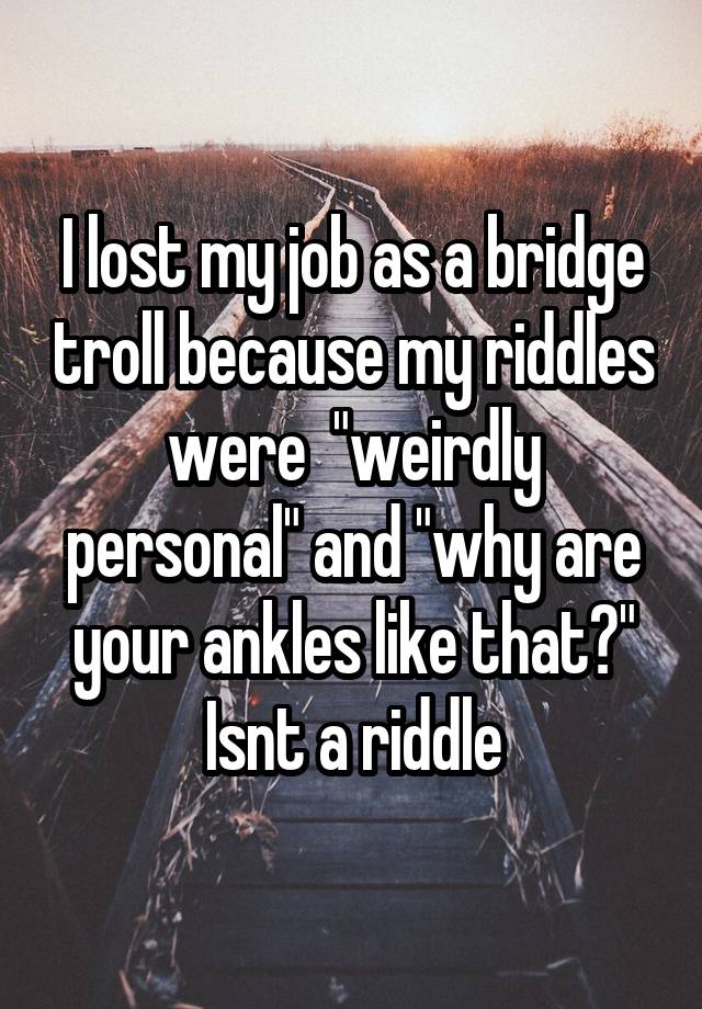 I lost my job as a bridge troll because my riddles were  "weirdly personal" and "why are your ankles like that?" Isnt a riddle