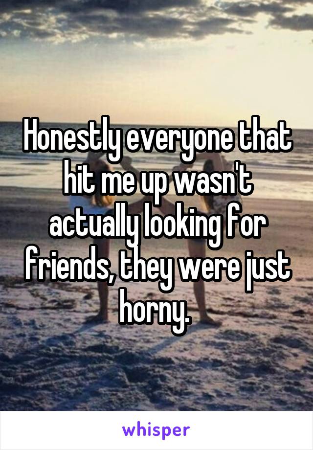 Honestly everyone that hit me up wasn't actually looking for friends, they were just horny. 