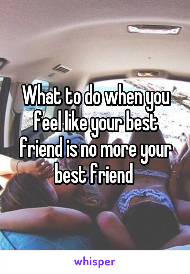 What to do when you feel like your best friend is no more your best friend 