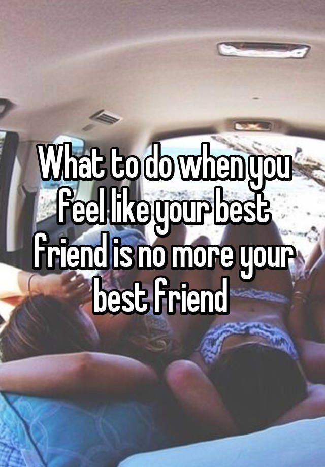 What to do when you feel like your best friend is no more your best friend 