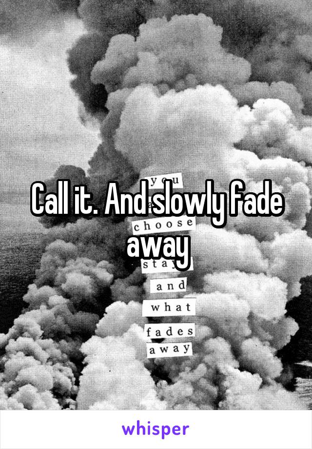 Call it. And slowly fade away