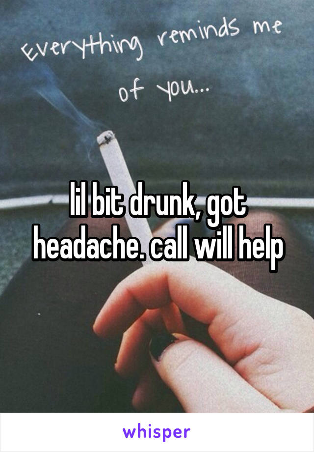 lil bit drunk, got headache. call will help