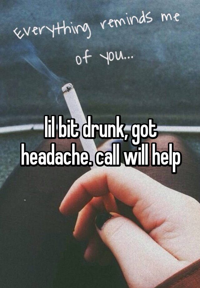 lil bit drunk, got headache. call will help