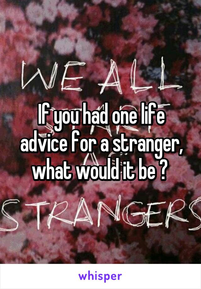 If you had one life advice for a stranger, what would it be ? 