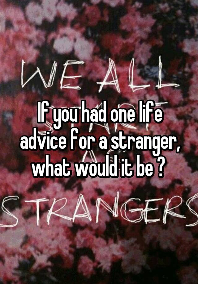 If you had one life advice for a stranger, what would it be ? 