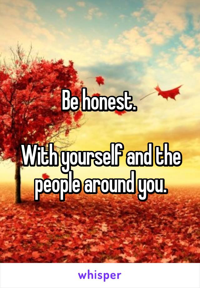 Be honest. 

With yourself and the people around you.