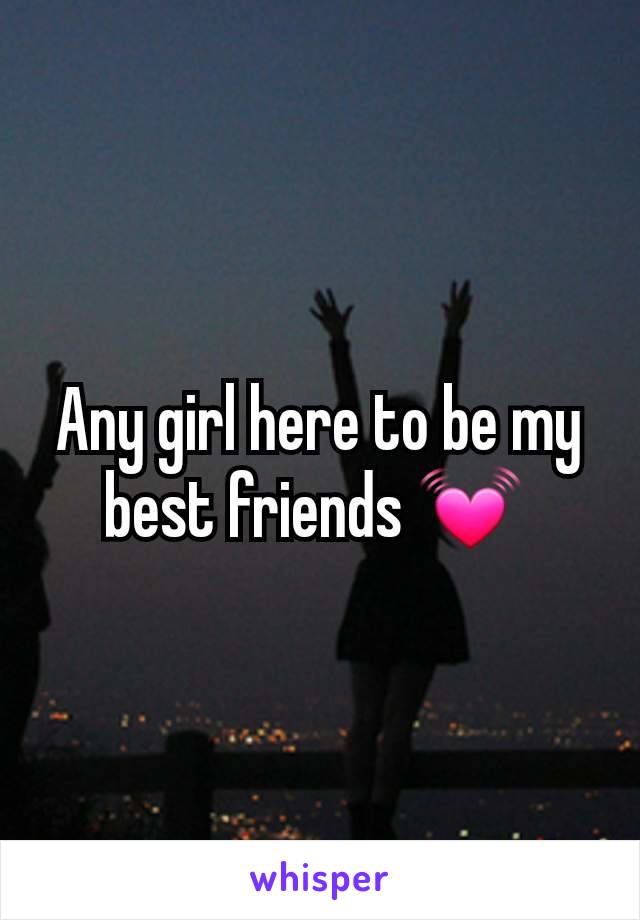 Any girl here to be my best friends 💓 