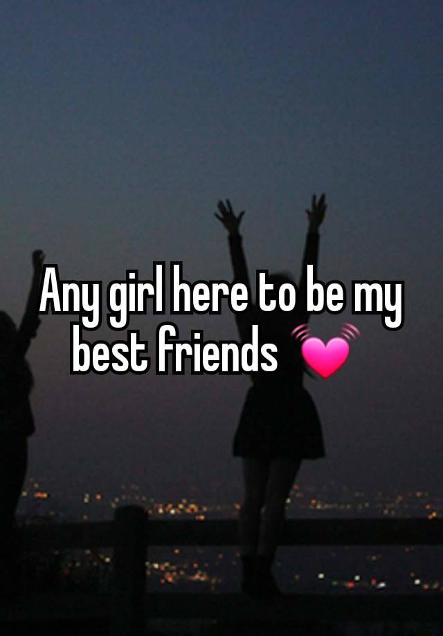 Any girl here to be my best friends 💓 