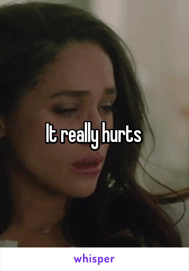 It really hurts 