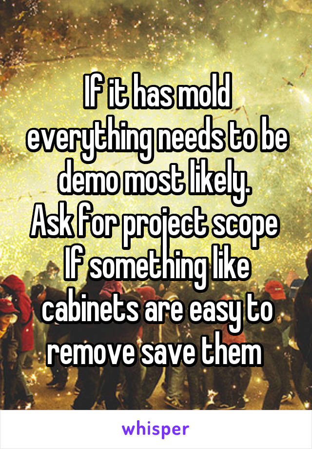 If it has mold everything needs to be demo most likely. 
Ask for project scope 
If something like cabinets are easy to remove save them 