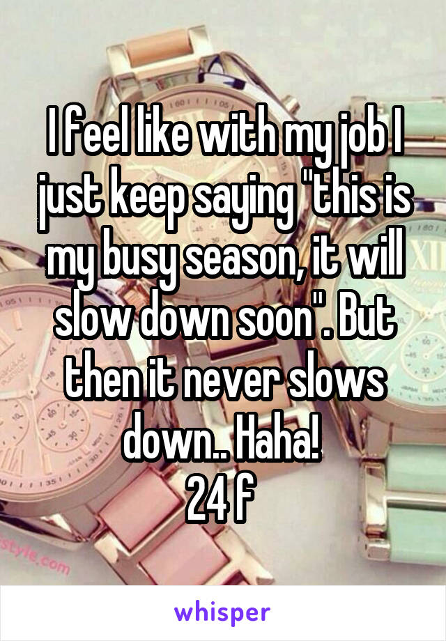 I feel like with my job I just keep saying "this is my busy season, it will slow down soon". But then it never slows down.. Haha! 
24 f 