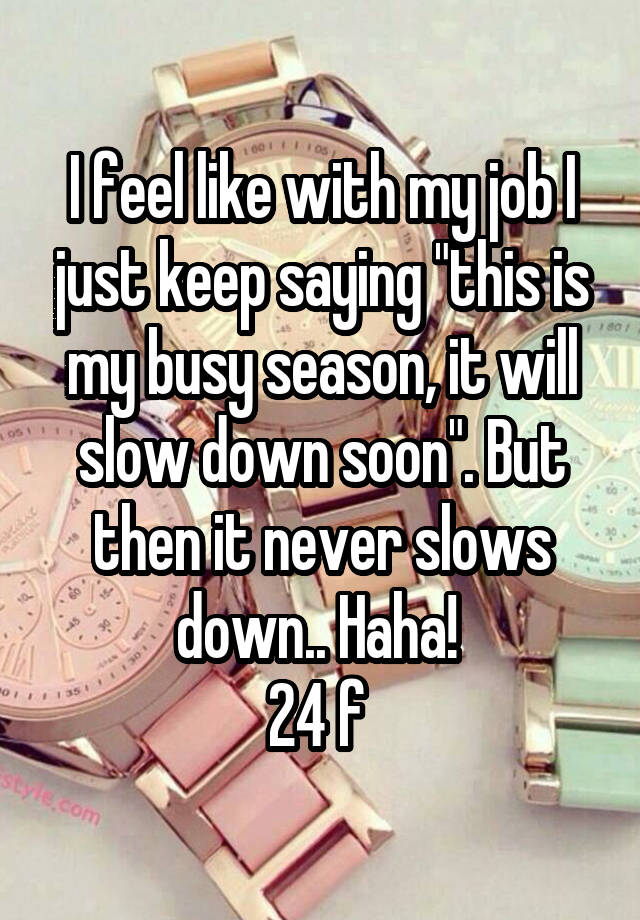 I feel like with my job I just keep saying "this is my busy season, it will slow down soon". But then it never slows down.. Haha! 
24 f 