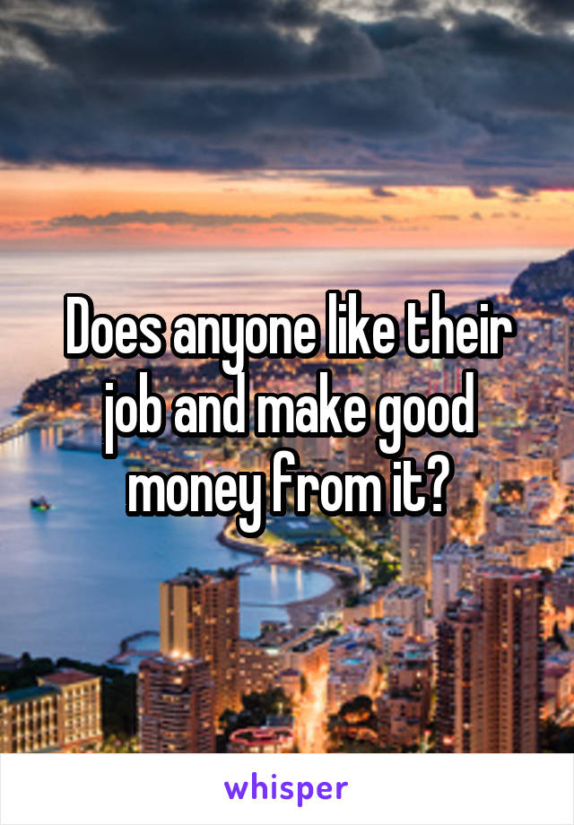 Does anyone like their job and make good money from it?