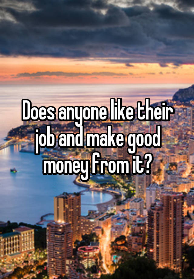 Does anyone like their job and make good money from it?