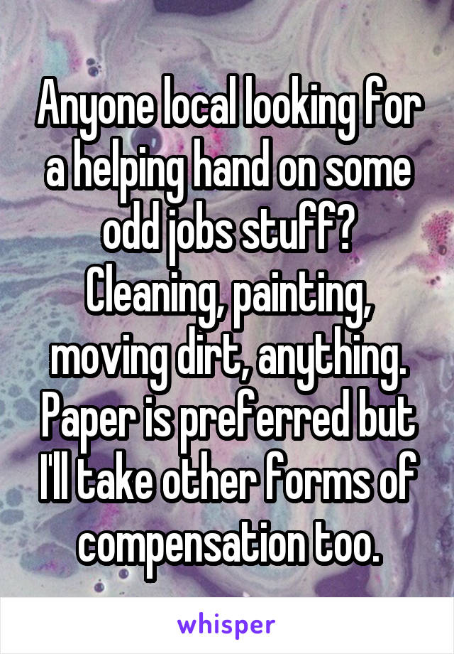 Anyone local looking for a helping hand on some odd jobs stuff? Cleaning, painting, moving dirt, anything.
Paper is preferred but I'll take other forms of compensation too.