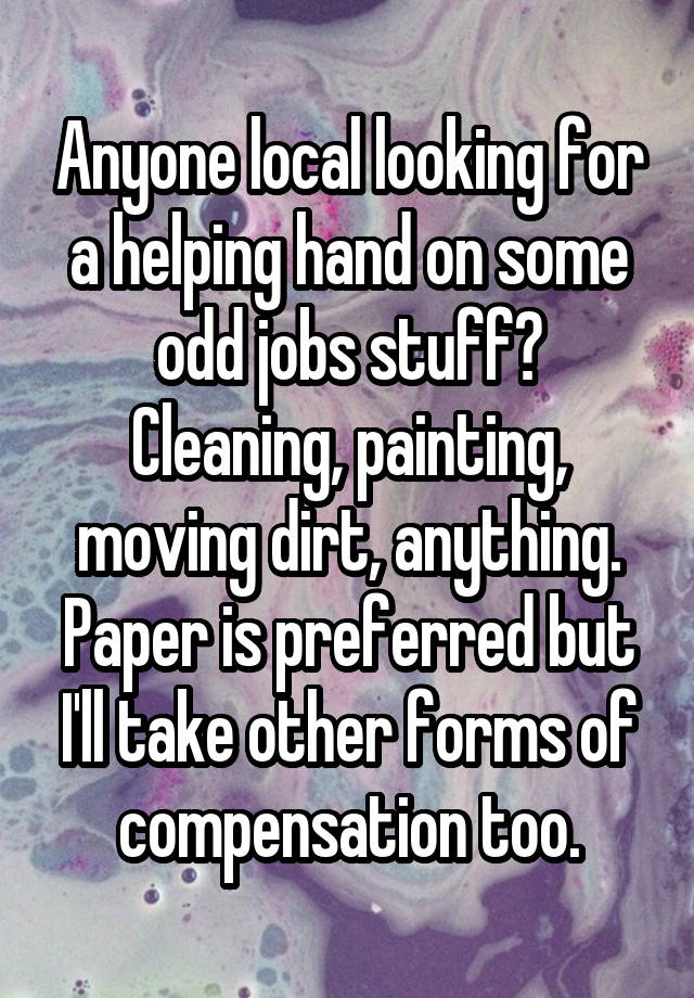 Anyone local looking for a helping hand on some odd jobs stuff? Cleaning, painting, moving dirt, anything.
Paper is preferred but I'll take other forms of compensation too.