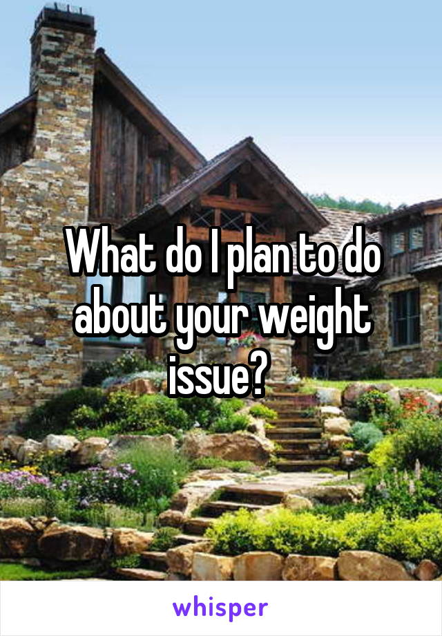 What do I plan to do about your weight issue? 