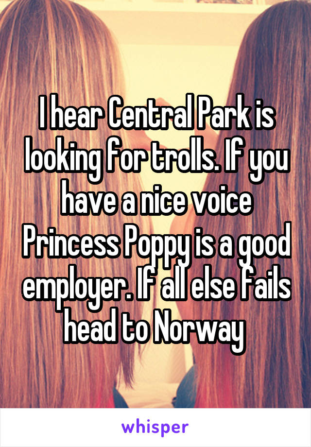 I hear Central Park is looking for trolls. If you have a nice voice Princess Poppy is a good employer. If all else fails head to Norway 