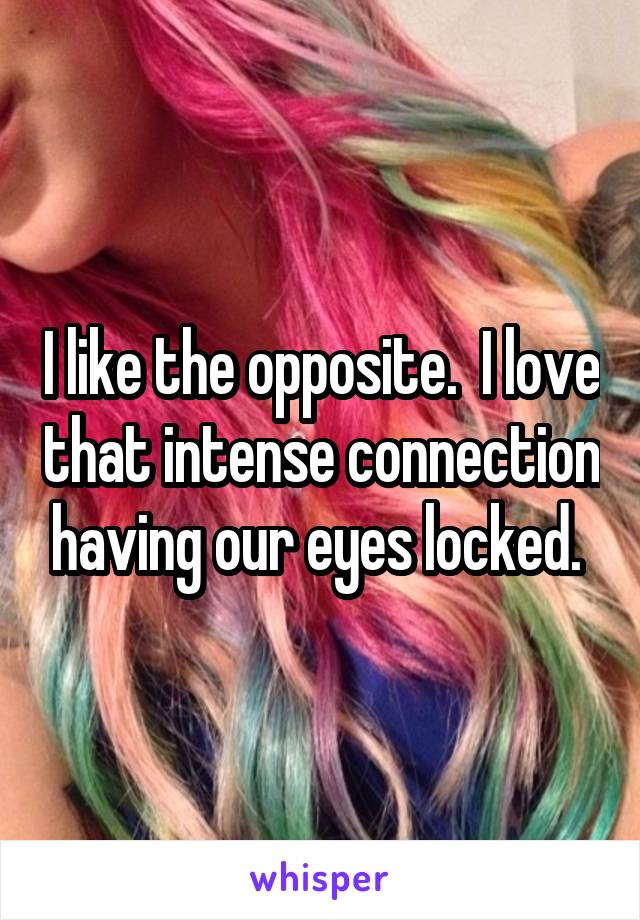 I like the opposite.  I love that intense connection having our eyes locked. 