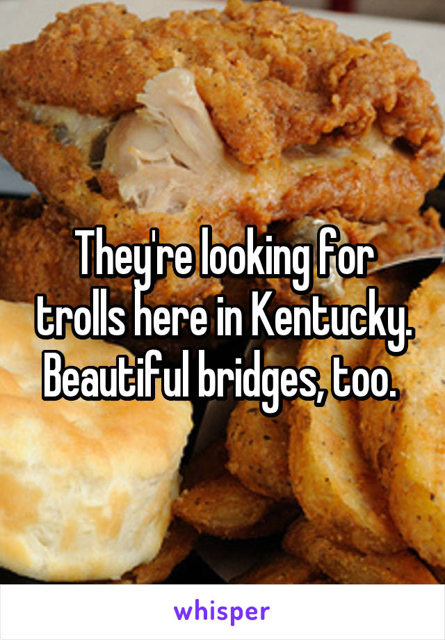 They're looking for trolls here in Kentucky. Beautiful bridges, too. 