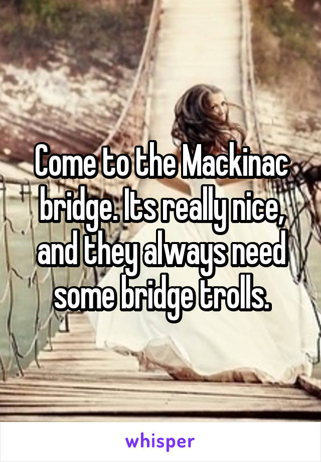 Come to the Mackinac bridge. Its really nice, and they always need some bridge trolls.