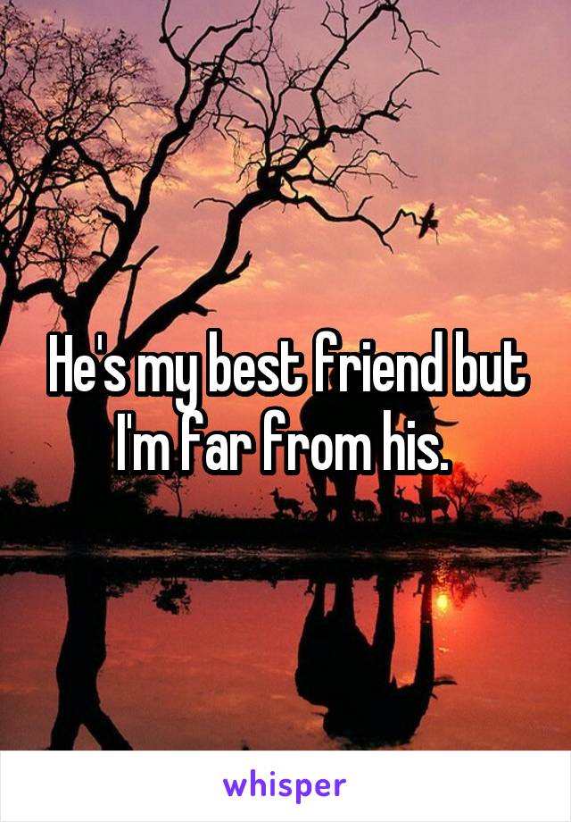 He's my best friend but I'm far from his. 