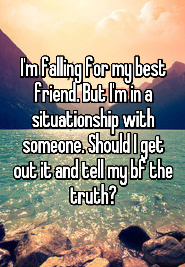 I'm falling for my best friend. But I'm in a situationship with someone. Should I get out it and tell my bf the truth?